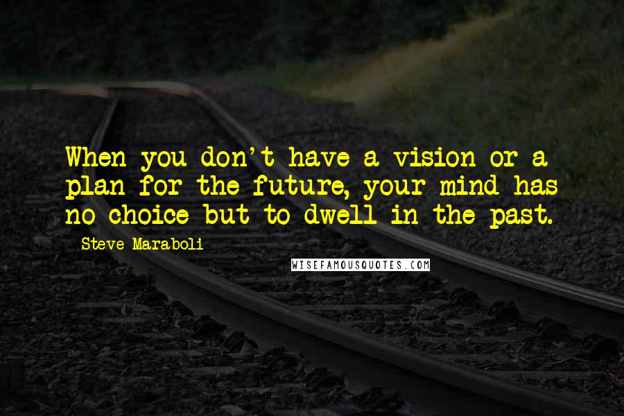 Steve Maraboli Quotes: When you don't have a vision or a plan for the future, your mind has no choice but to dwell in the past.