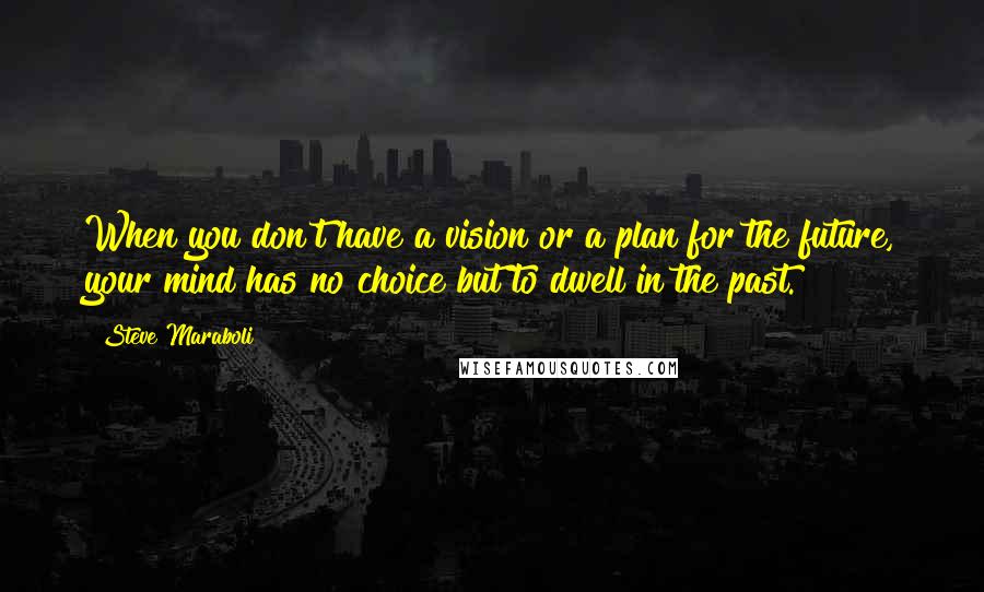 Steve Maraboli Quotes: When you don't have a vision or a plan for the future, your mind has no choice but to dwell in the past.