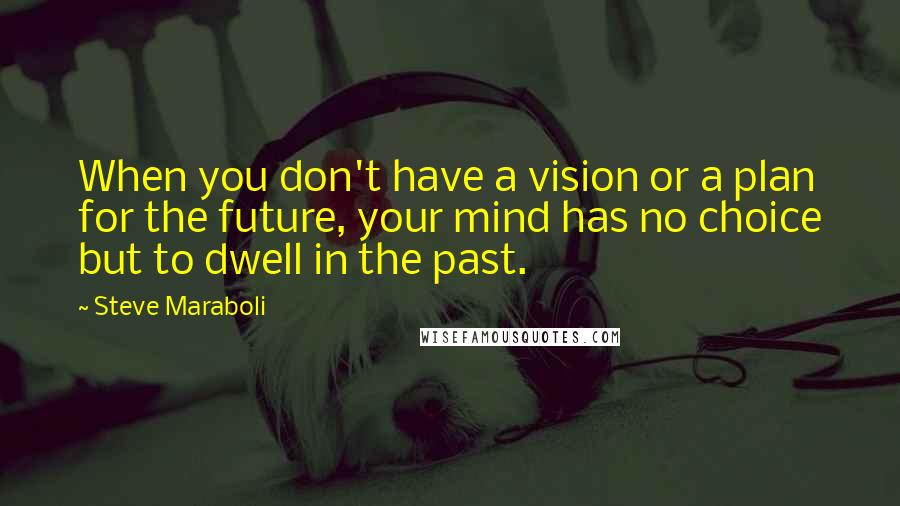 Steve Maraboli Quotes: When you don't have a vision or a plan for the future, your mind has no choice but to dwell in the past.