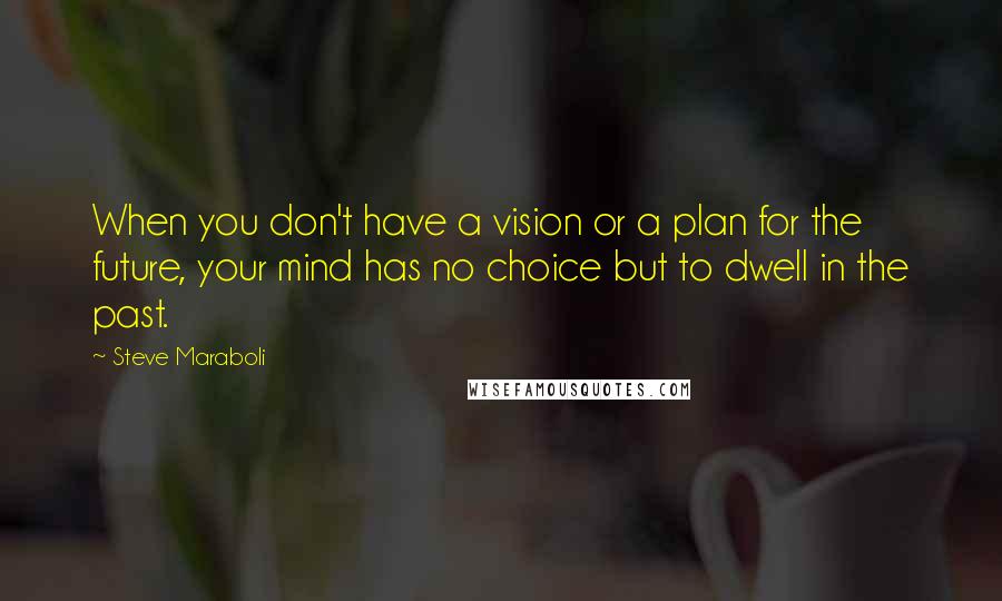 Steve Maraboli Quotes: When you don't have a vision or a plan for the future, your mind has no choice but to dwell in the past.
