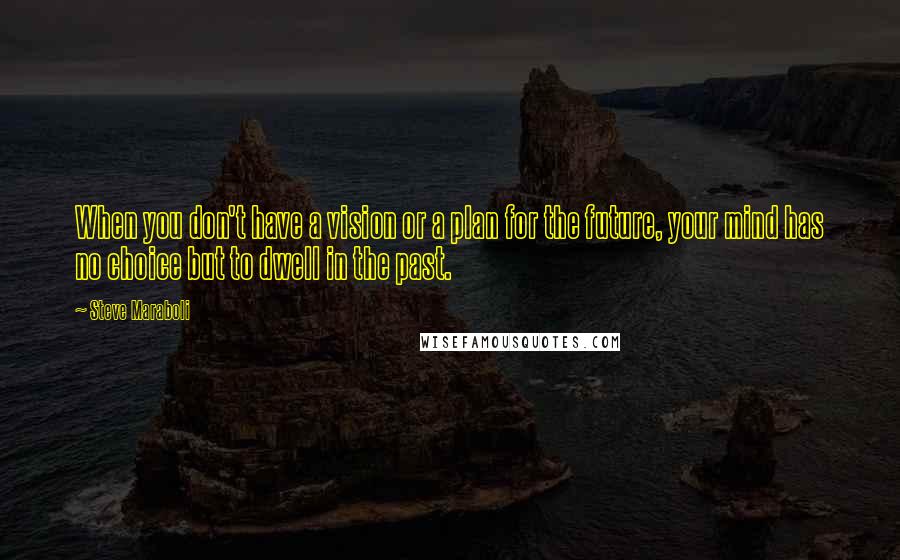 Steve Maraboli Quotes: When you don't have a vision or a plan for the future, your mind has no choice but to dwell in the past.