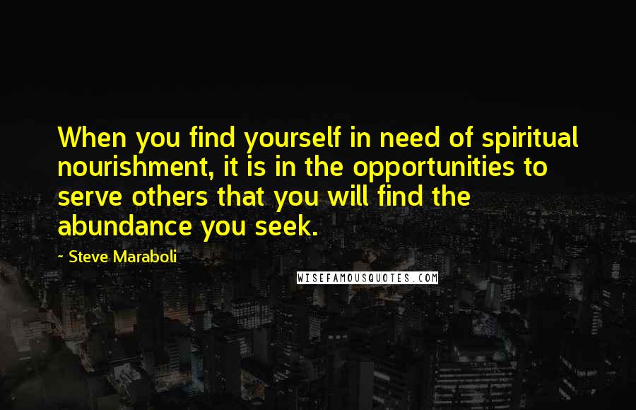 Steve Maraboli Quotes: When you find yourself in need of spiritual nourishment, it is in the opportunities to serve others that you will find the abundance you seek.