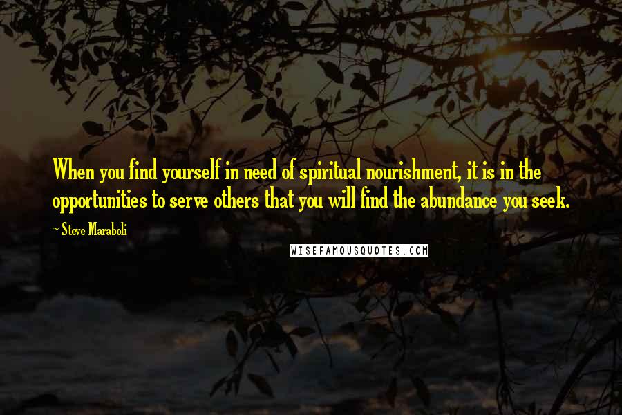 Steve Maraboli Quotes: When you find yourself in need of spiritual nourishment, it is in the opportunities to serve others that you will find the abundance you seek.