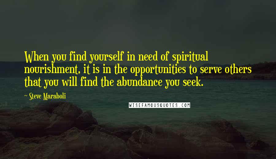 Steve Maraboli Quotes: When you find yourself in need of spiritual nourishment, it is in the opportunities to serve others that you will find the abundance you seek.