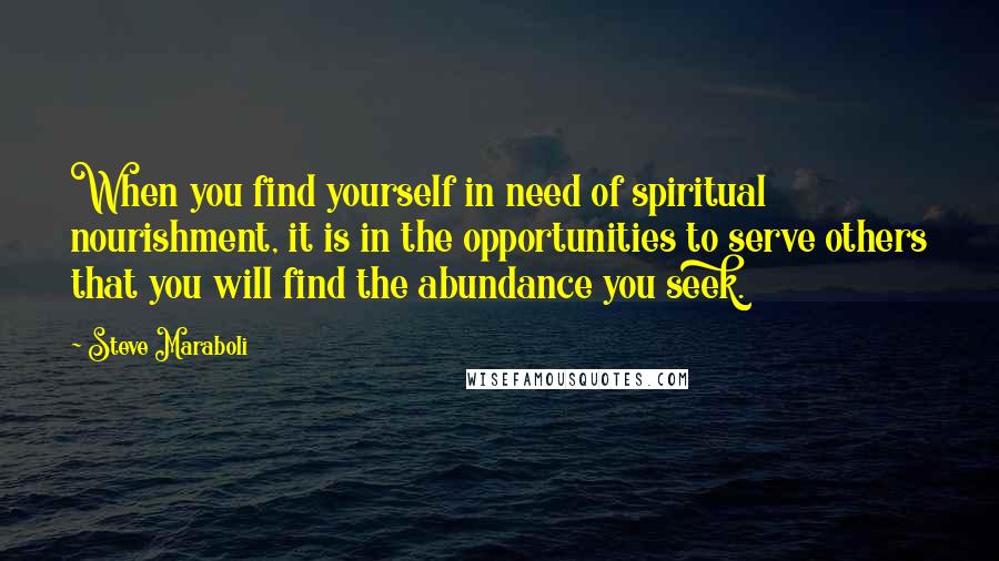 Steve Maraboli Quotes: When you find yourself in need of spiritual nourishment, it is in the opportunities to serve others that you will find the abundance you seek.