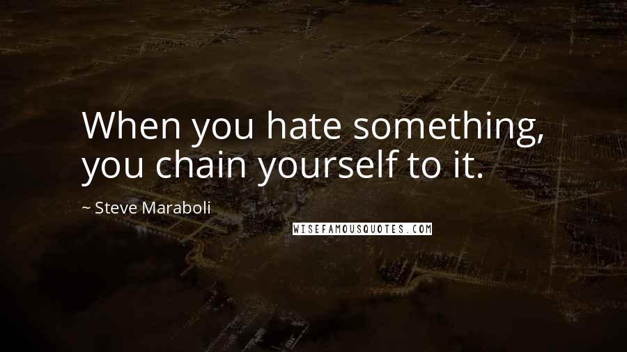 Steve Maraboli Quotes: When you hate something, you chain yourself to it.