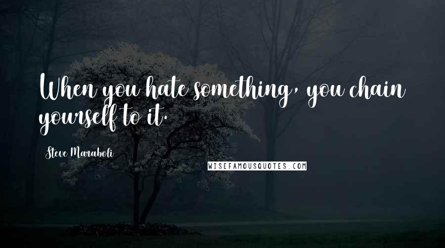 Steve Maraboli Quotes: When you hate something, you chain yourself to it.