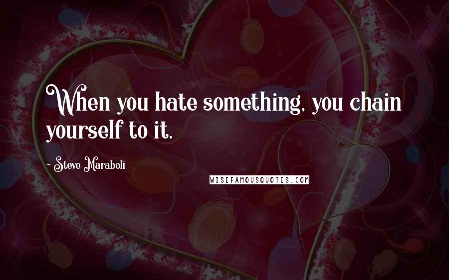 Steve Maraboli Quotes: When you hate something, you chain yourself to it.