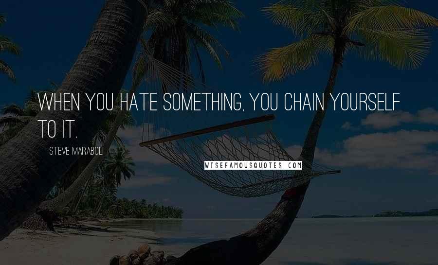 Steve Maraboli Quotes: When you hate something, you chain yourself to it.