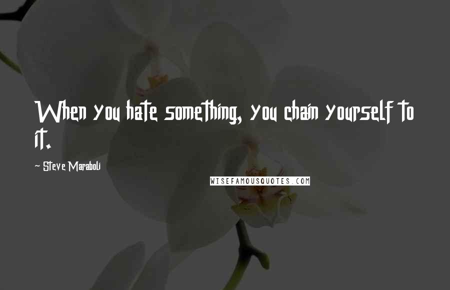 Steve Maraboli Quotes: When you hate something, you chain yourself to it.