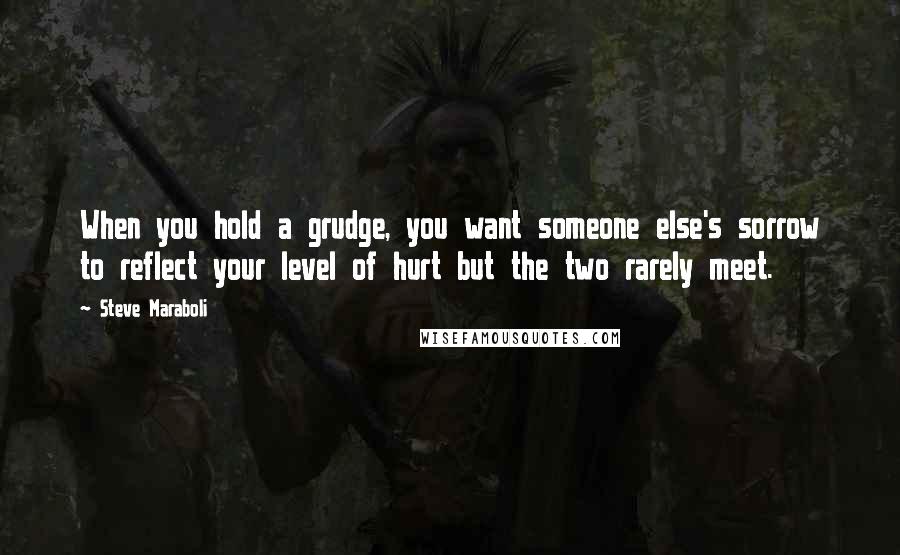 Steve Maraboli Quotes: When you hold a grudge, you want someone else's sorrow to reflect your level of hurt but the two rarely meet.