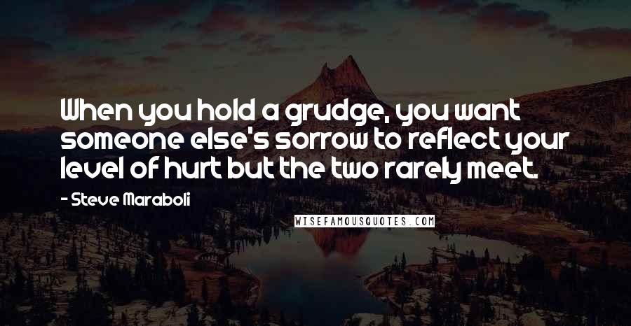 Steve Maraboli Quotes: When you hold a grudge, you want someone else's sorrow to reflect your level of hurt but the two rarely meet.