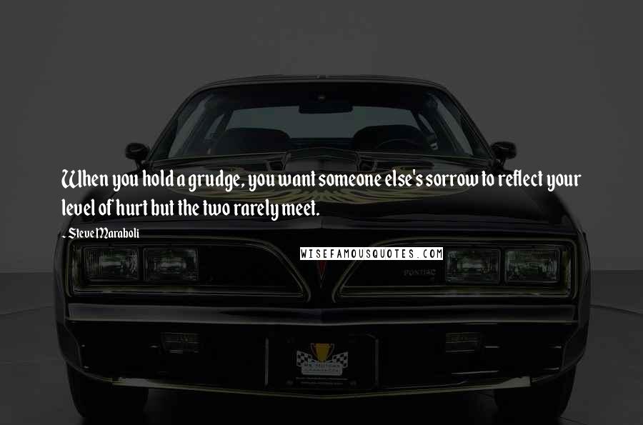 Steve Maraboli Quotes: When you hold a grudge, you want someone else's sorrow to reflect your level of hurt but the two rarely meet.