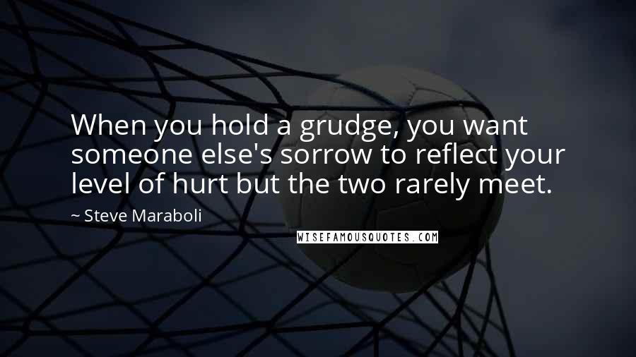 Steve Maraboli Quotes: When you hold a grudge, you want someone else's sorrow to reflect your level of hurt but the two rarely meet.