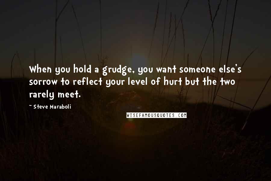 Steve Maraboli Quotes: When you hold a grudge, you want someone else's sorrow to reflect your level of hurt but the two rarely meet.