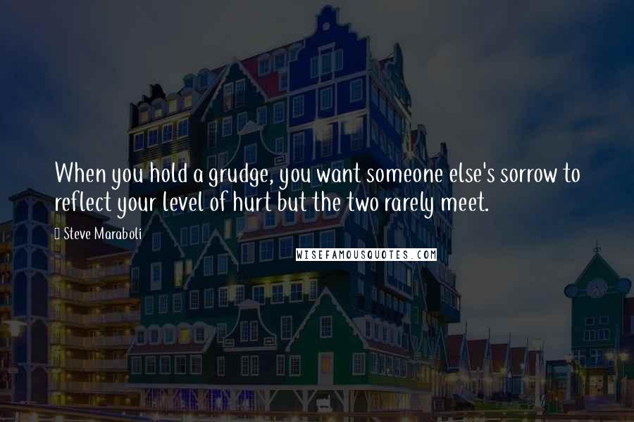 Steve Maraboli Quotes: When you hold a grudge, you want someone else's sorrow to reflect your level of hurt but the two rarely meet.