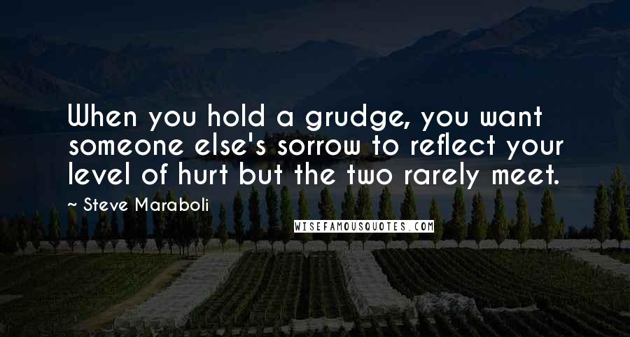 Steve Maraboli Quotes: When you hold a grudge, you want someone else's sorrow to reflect your level of hurt but the two rarely meet.