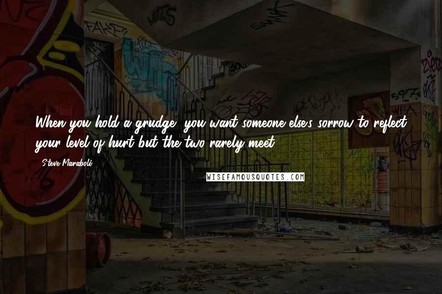 Steve Maraboli Quotes: When you hold a grudge, you want someone else's sorrow to reflect your level of hurt but the two rarely meet.