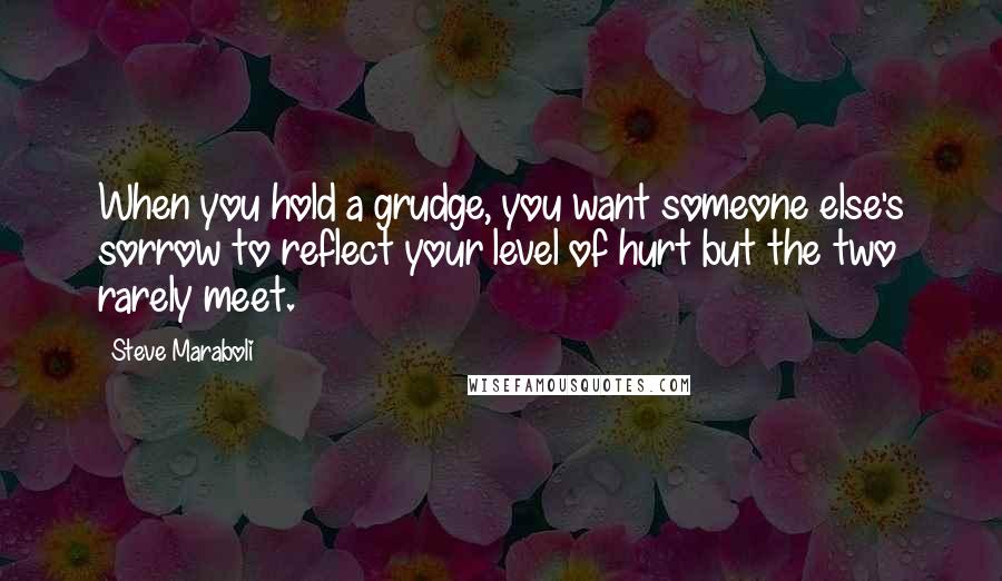 Steve Maraboli Quotes: When you hold a grudge, you want someone else's sorrow to reflect your level of hurt but the two rarely meet.