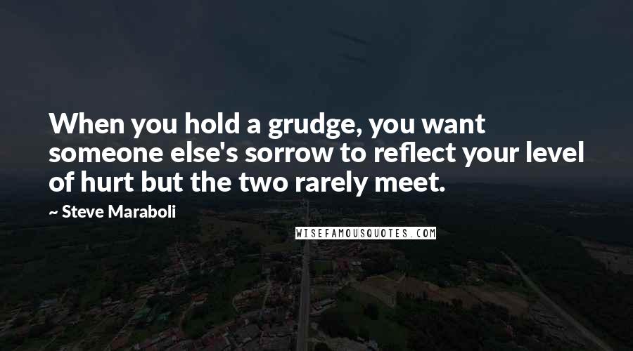 Steve Maraboli Quotes: When you hold a grudge, you want someone else's sorrow to reflect your level of hurt but the two rarely meet.