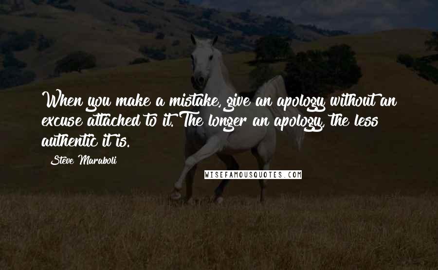 Steve Maraboli Quotes: When you make a mistake, give an apology without an excuse attached to it. The longer an apology, the less authentic it is.