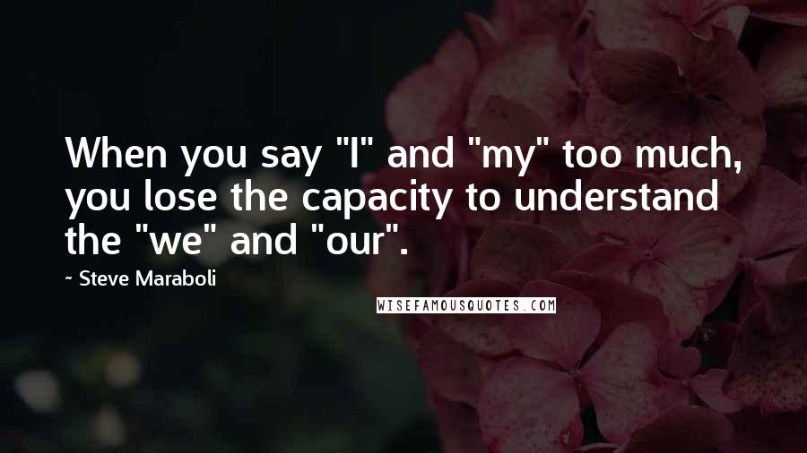 Steve Maraboli Quotes: When you say "I" and "my" too much, you lose the capacity to understand the "we" and "our".