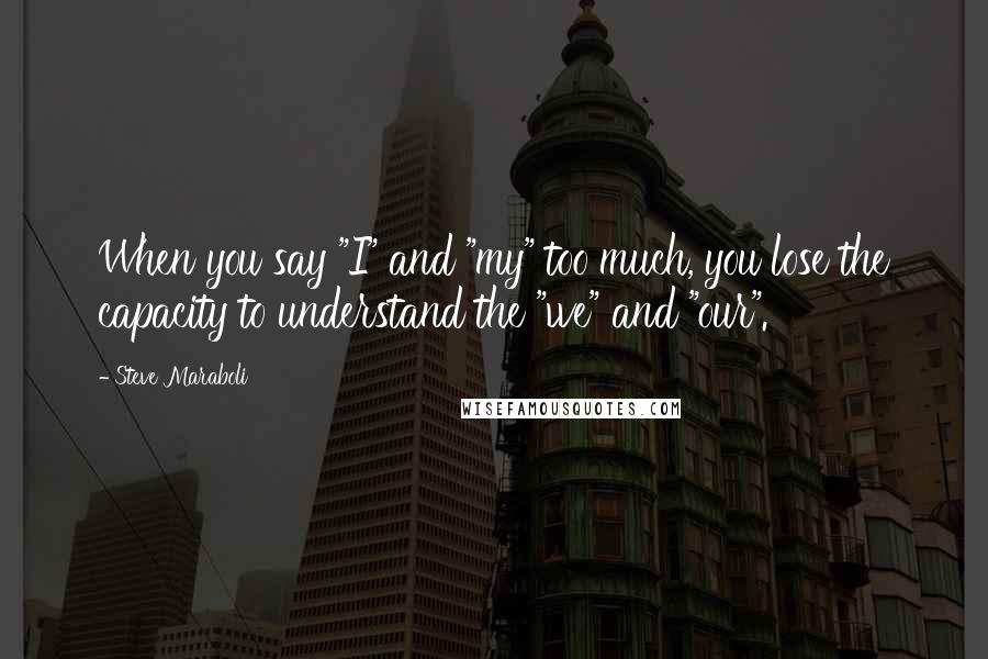 Steve Maraboli Quotes: When you say "I" and "my" too much, you lose the capacity to understand the "we" and "our".