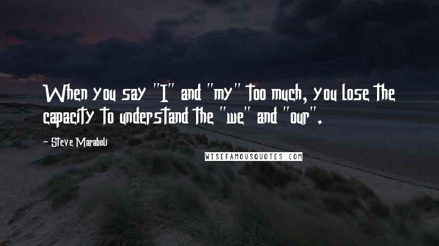 Steve Maraboli Quotes: When you say "I" and "my" too much, you lose the capacity to understand the "we" and "our".
