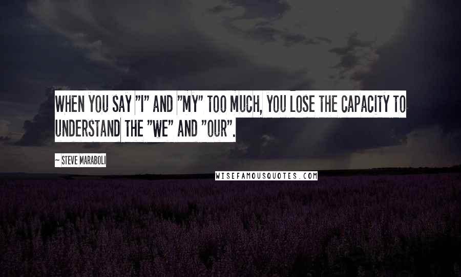 Steve Maraboli Quotes: When you say "I" and "my" too much, you lose the capacity to understand the "we" and "our".