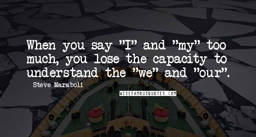 Steve Maraboli Quotes: When you say "I" and "my" too much, you lose the capacity to understand the "we" and "our".