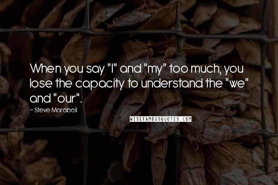 Steve Maraboli Quotes: When you say "I" and "my" too much, you lose the capacity to understand the "we" and "our".