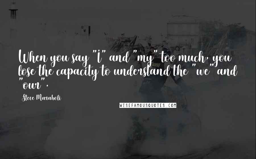 Steve Maraboli Quotes: When you say "I" and "my" too much, you lose the capacity to understand the "we" and "our".