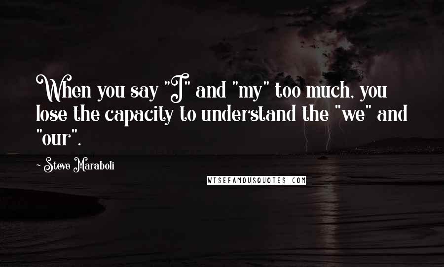 Steve Maraboli Quotes: When you say "I" and "my" too much, you lose the capacity to understand the "we" and "our".