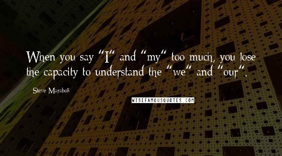 Steve Maraboli Quotes: When you say "I" and "my" too much, you lose the capacity to understand the "we" and "our".