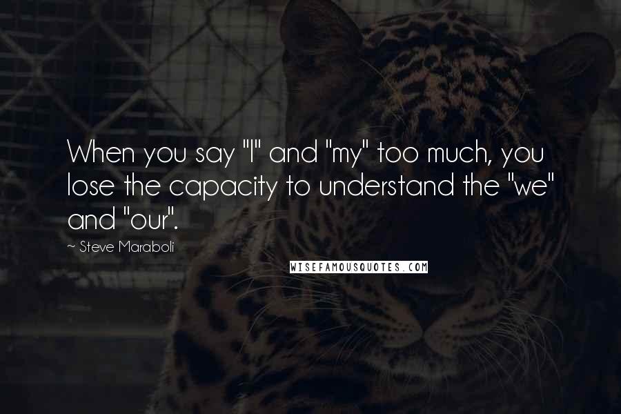 Steve Maraboli Quotes: When you say "I" and "my" too much, you lose the capacity to understand the "we" and "our".