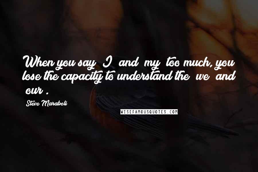 Steve Maraboli Quotes: When you say "I" and "my" too much, you lose the capacity to understand the "we" and "our".