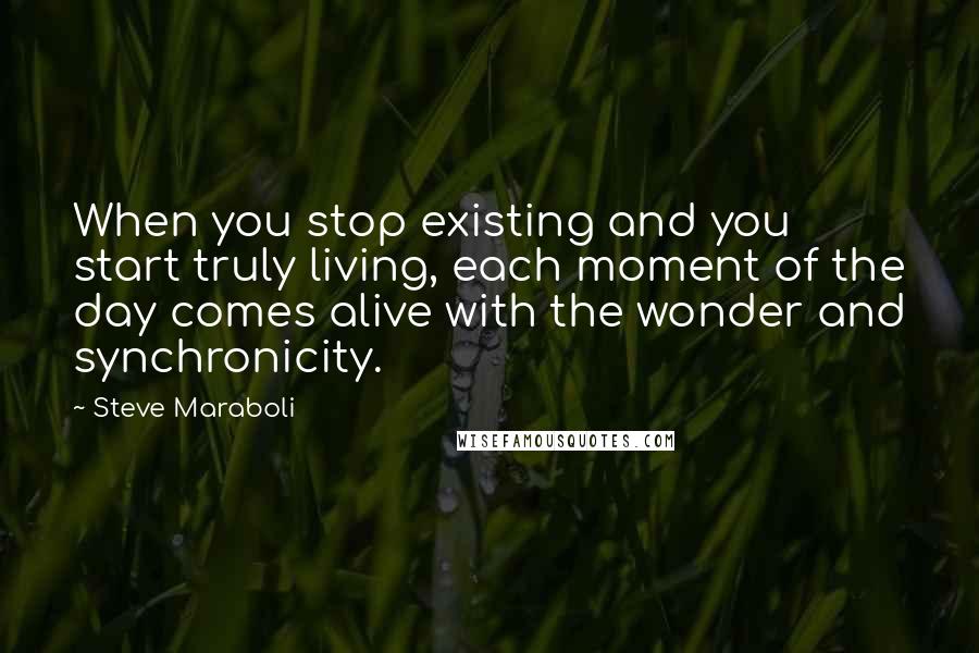 Steve Maraboli Quotes: When you stop existing and you start truly living, each moment of the day comes alive with the wonder and synchronicity.