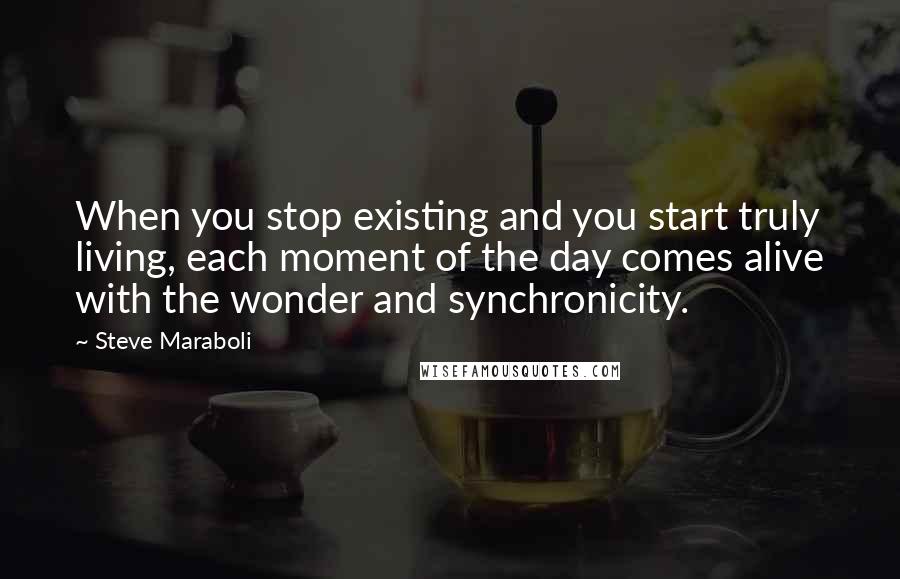 Steve Maraboli Quotes: When you stop existing and you start truly living, each moment of the day comes alive with the wonder and synchronicity.