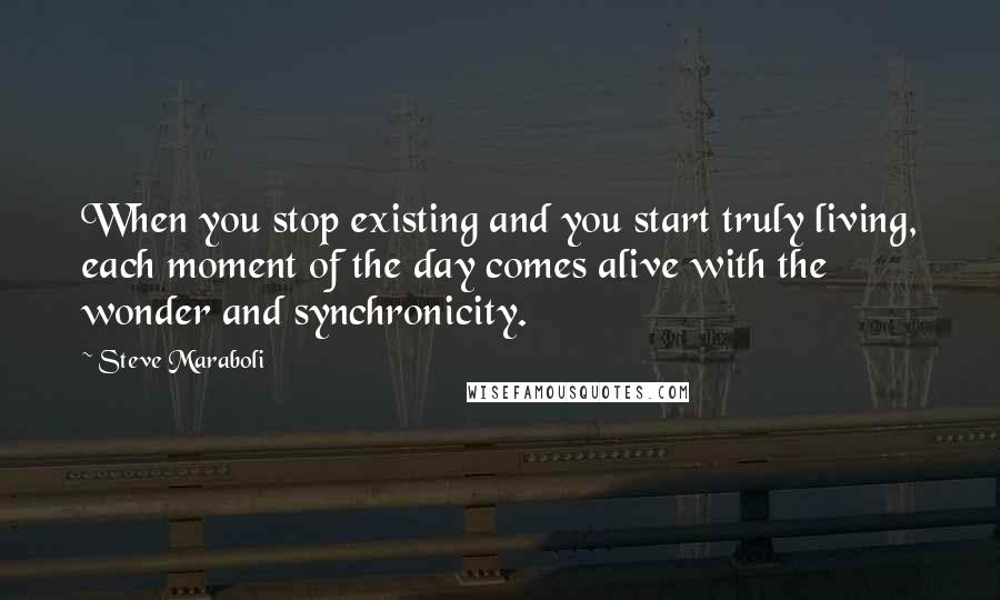 Steve Maraboli Quotes: When you stop existing and you start truly living, each moment of the day comes alive with the wonder and synchronicity.