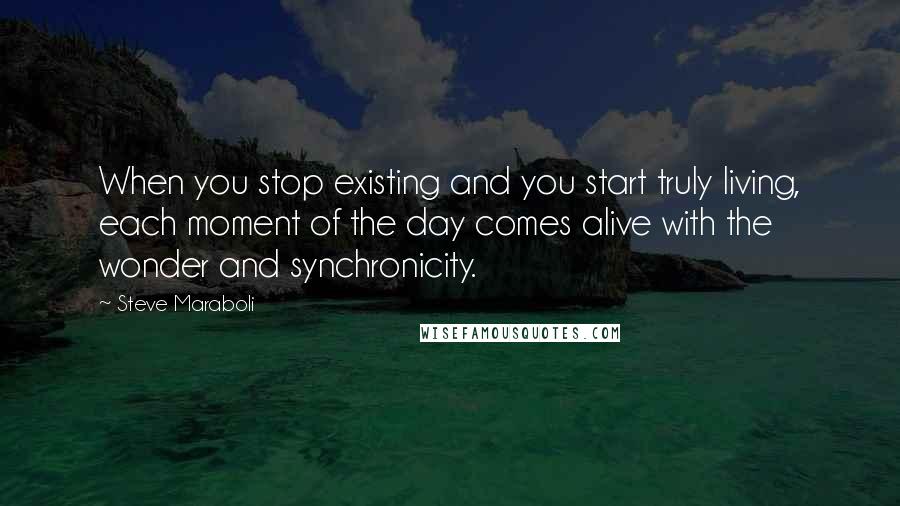 Steve Maraboli Quotes: When you stop existing and you start truly living, each moment of the day comes alive with the wonder and synchronicity.