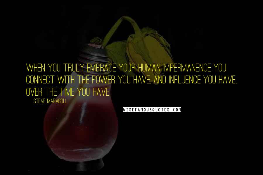 Steve Maraboli Quotes: When you truly embrace your human impermanence you connect with the power you have, and influence you have, over the time you have.