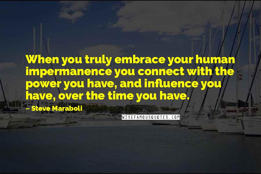 Steve Maraboli Quotes: When you truly embrace your human impermanence you connect with the power you have, and influence you have, over the time you have.