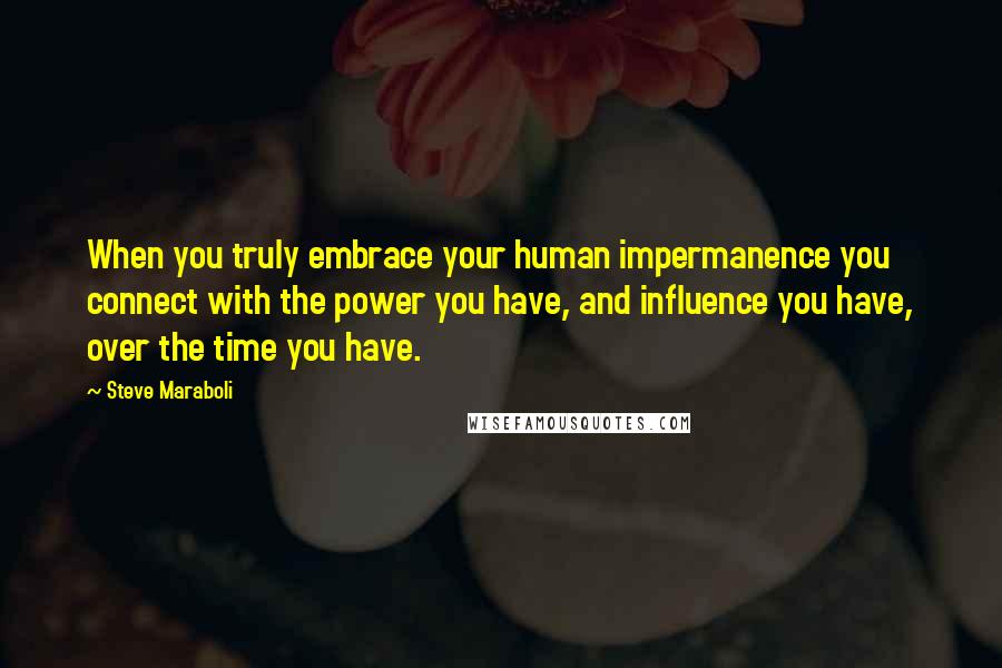 Steve Maraboli Quotes: When you truly embrace your human impermanence you connect with the power you have, and influence you have, over the time you have.