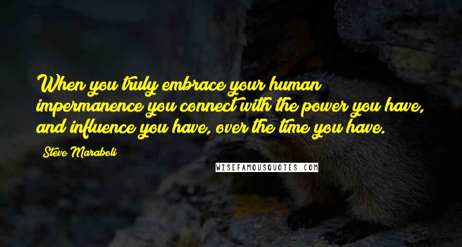 Steve Maraboli Quotes: When you truly embrace your human impermanence you connect with the power you have, and influence you have, over the time you have.