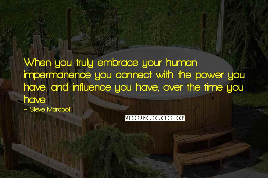 Steve Maraboli Quotes: When you truly embrace your human impermanence you connect with the power you have, and influence you have, over the time you have.