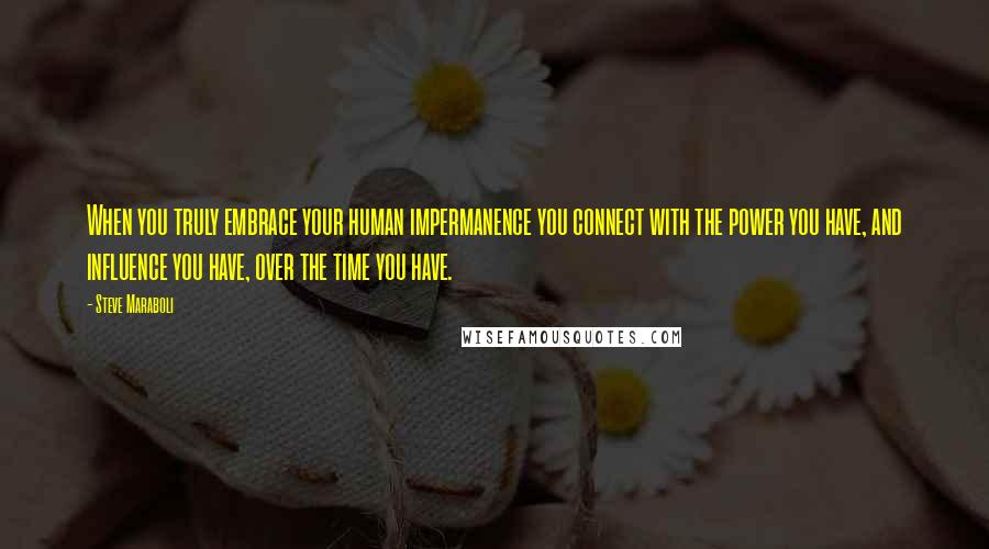 Steve Maraboli Quotes: When you truly embrace your human impermanence you connect with the power you have, and influence you have, over the time you have.