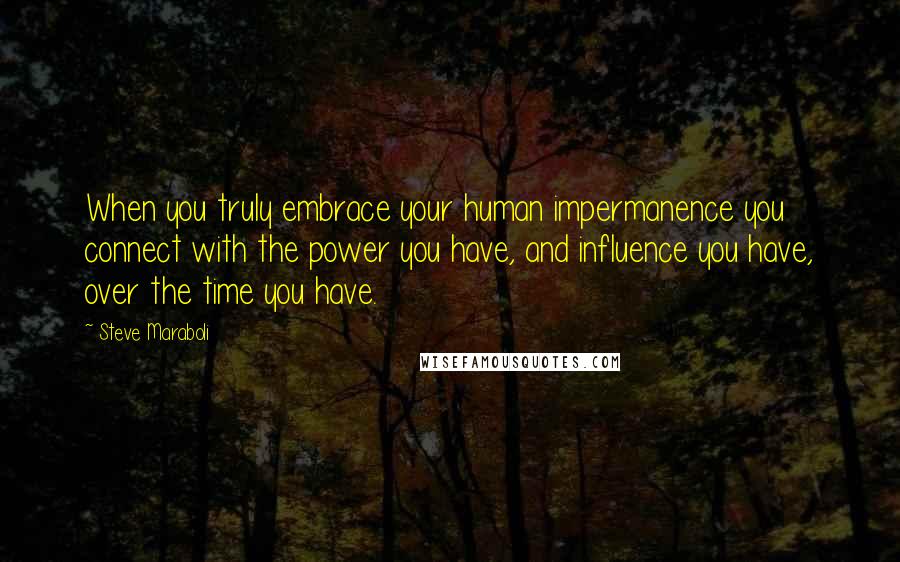 Steve Maraboli Quotes: When you truly embrace your human impermanence you connect with the power you have, and influence you have, over the time you have.