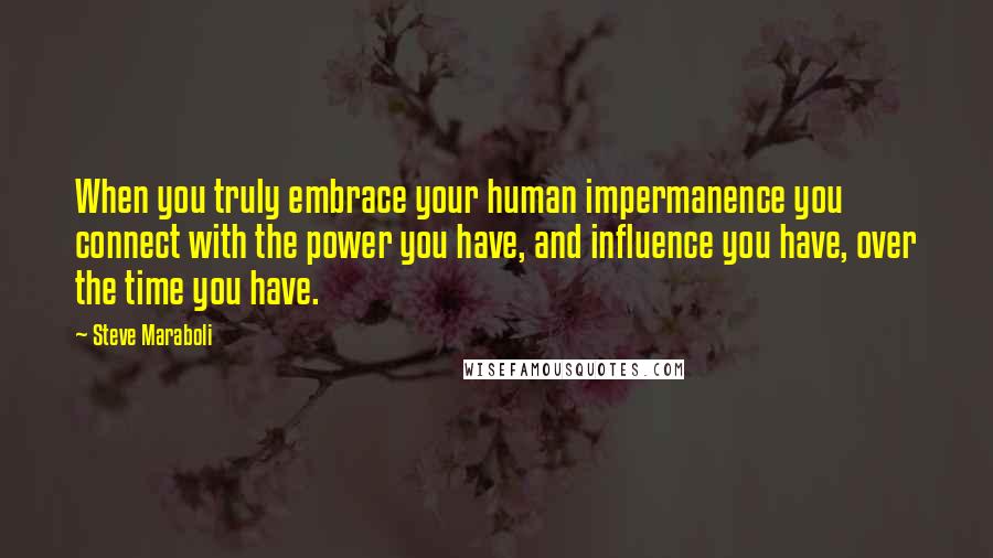 Steve Maraboli Quotes: When you truly embrace your human impermanence you connect with the power you have, and influence you have, over the time you have.