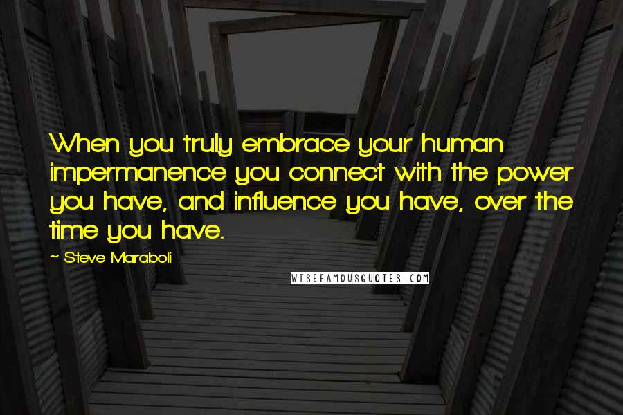 Steve Maraboli Quotes: When you truly embrace your human impermanence you connect with the power you have, and influence you have, over the time you have.