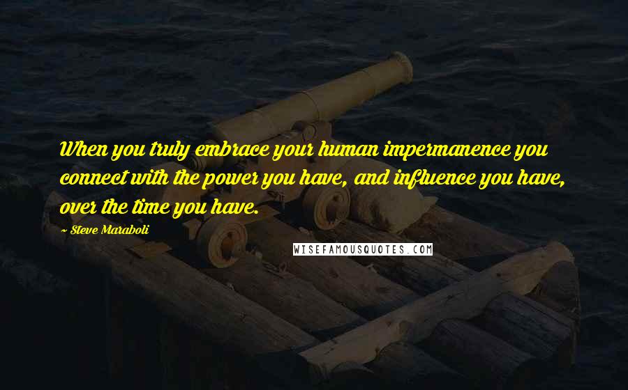 Steve Maraboli Quotes: When you truly embrace your human impermanence you connect with the power you have, and influence you have, over the time you have.